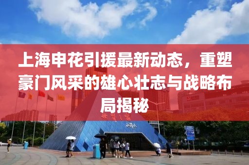 上海申花引援最新动态，重塑豪门风采的雄心壮志与战略布局揭秘