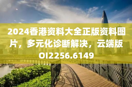2024香港资料大全正版资料图片，多元化诊断解决，云端版OI2256.6149