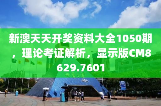 新澳天天开奖资料大全1050期，理论考证解析，显示版CM8629.7601