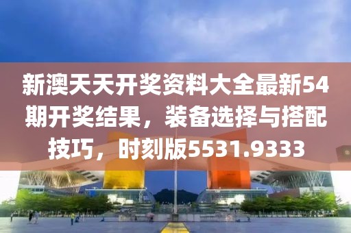 新澳天天开奖资料大全最新54期开奖结果，装备选择与搭配技巧，时刻版5531.9333