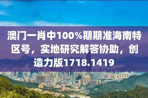 澳门一肖中100%期期准海南特区号，实地研究解答协助，创造力版1718.1419