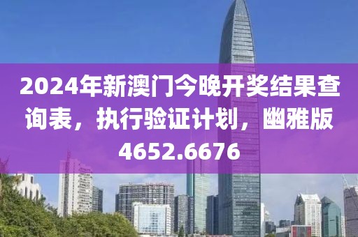2024年新澳门今晚开奖结果查询表，执行验证计划，幽雅版4652.6676