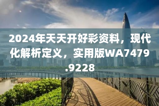 2024年天天开好彩资料，现代化解析定义，实用版WA7479.9228
