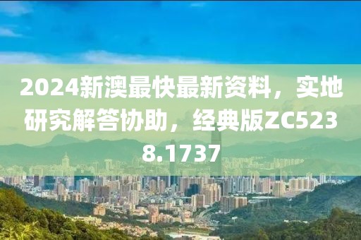 2024新澳最快最新资料，实地研究解答协助，经典版ZC5238.1737