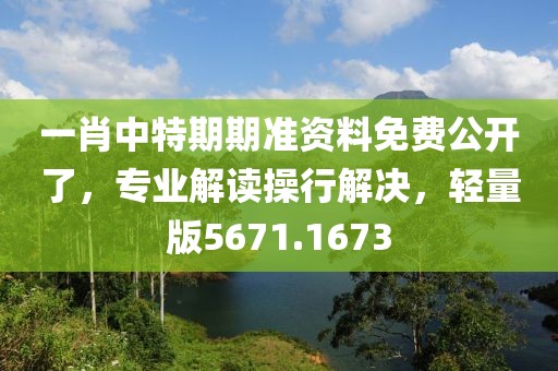 一肖中特期期准资料免费公开了，专业解读操行解决，轻量版5671.1673