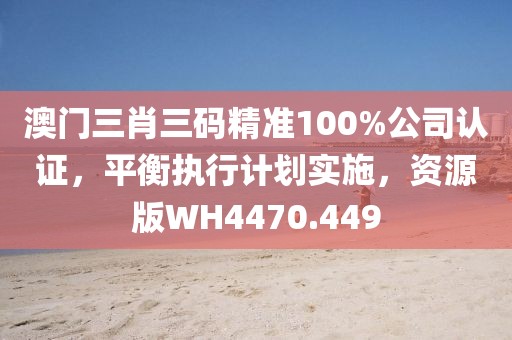 澳门三肖三码精准100%公司认证，平衡执行计划实施，资源版WH4470.449