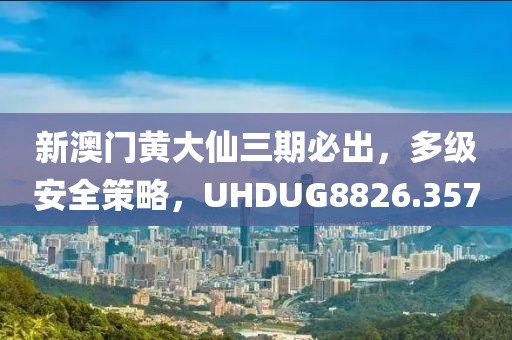 新澳门黄大仙三期必出，多级安全策略，UHDUG8826.357