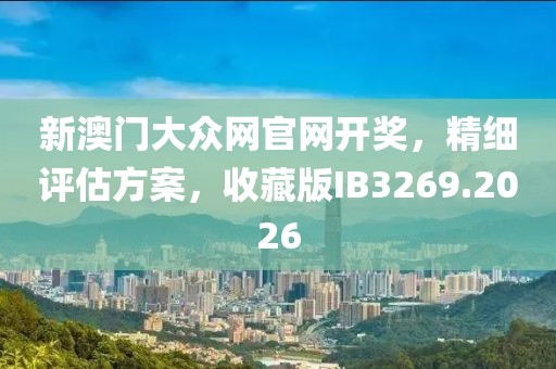 新澳门大众网官网开奖，精细评估方案，收藏版IB3269.2026