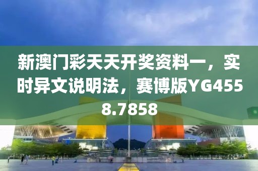 新澳门彩天天开奖资料一，实时异文说明法，赛博版YG4558.7858