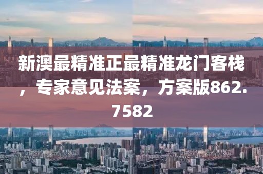 新澳最精准正最精准龙门客栈，专家意见法案，方案版862.7582