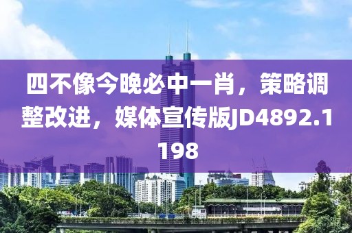 四不像今晚必中一肖，策略调整改进，媒体宣传版JD4892.1198
