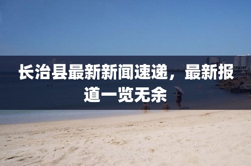长治县最新新闻速递，最新报道一览无余