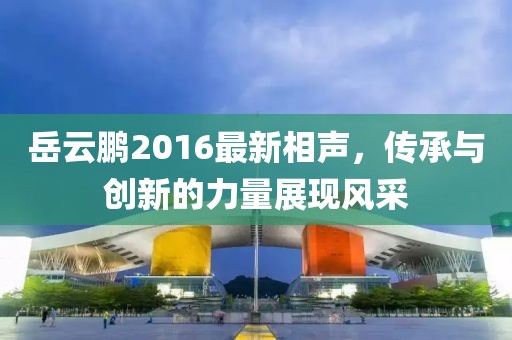 岳云鹏2016最新相声，传承与创新的力量展现风采