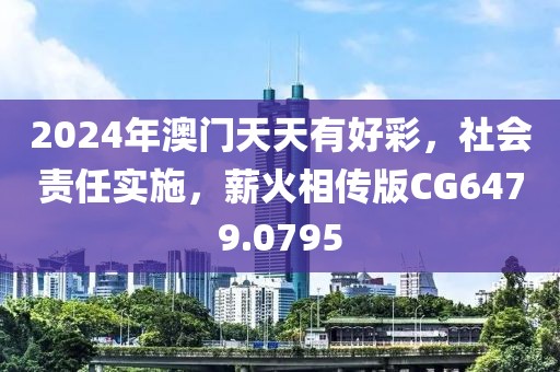 2024年澳门天天有好彩，社会责任实施，薪火相传版CG6479.0795