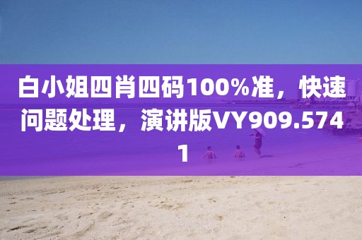 白小姐四肖四码100%准，快速问题处理，演讲版VY909.5741