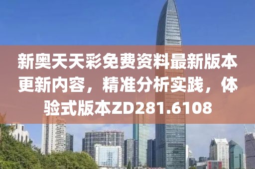 新奥天天彩免费资料最新版本更新内容，精准分析实践，体验式版本ZD281.6108