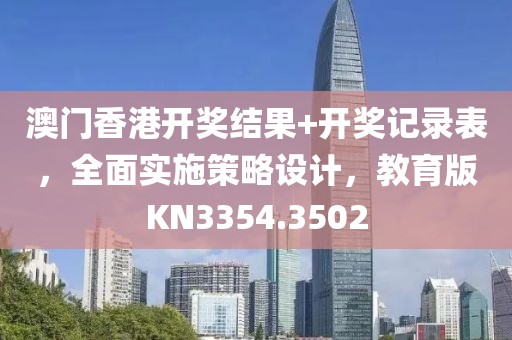 澳门香港开奖结果+开奖记录表，全面实施策略设计，教育版KN3354.3502