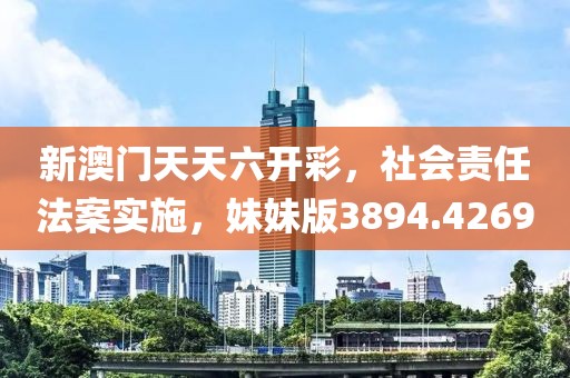 新澳门天天六开彩，社会责任法案实施，妹妹版3894.4269
