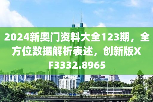 2024新奥门资料大全123期，全方位数据解析表述，创新版XF3332.8965