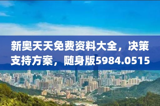 新奥天天免费资料大全，决策支持方案，随身版5984.0515