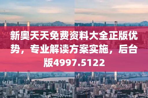 新奥天天免费资料大全正版优势，专业解读方案实施，后台版4997.5122