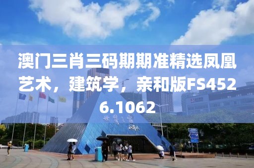 澳门三肖三码期期准精选凤凰艺术，建筑学，亲和版FS4526.1062