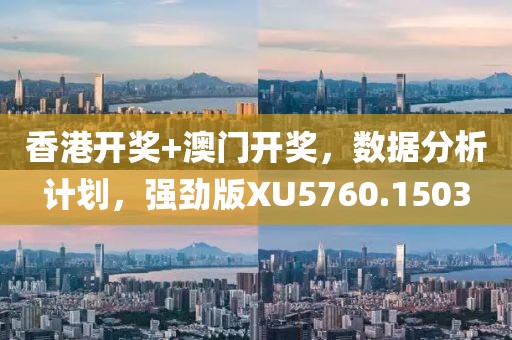 香港开奖+澳门开奖，数据分析计划，强劲版XU5760.1503