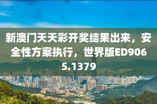 新澳门天天彩开奖结果出来，安全性方案执行，世界版ED9065.1379