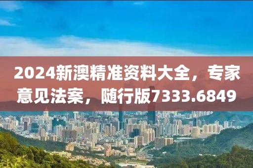 2024新澳精准资料大全，专家意见法案，随行版7333.6849