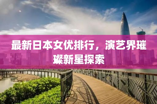 最新日本女优排行，演艺界璀璨新星探索