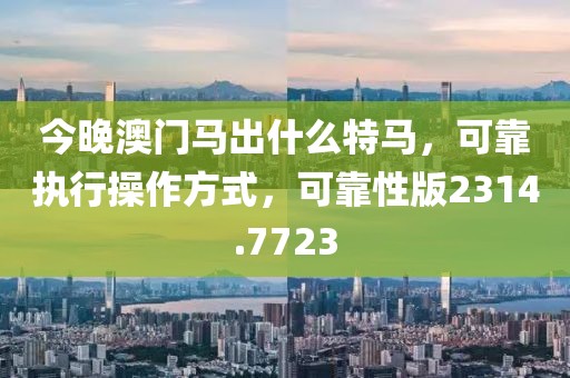 今晚澳门马出什么特马，可靠执行操作方式，可靠性版2314.7723