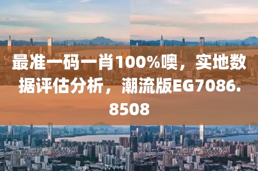 最准一码一肖100%噢，实地数据评估分析，潮流版EG7086.8508