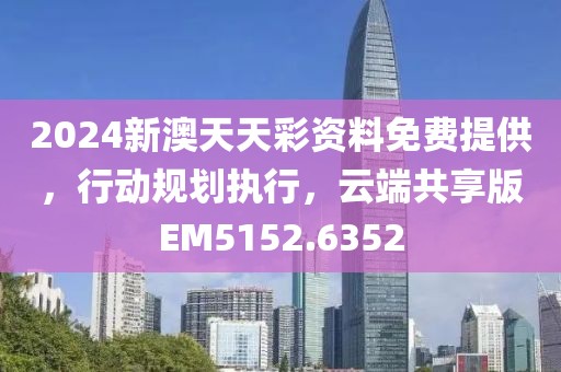 2024新澳天天彩资料免费提供，行动规划执行，云端共享版EM5152.6352