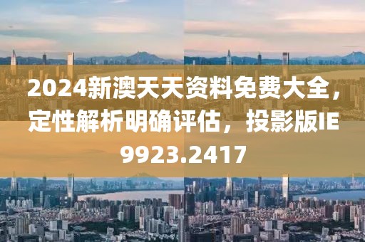 2024新澳天天资料免费大全，定性解析明确评估，投影版IE9923.2417