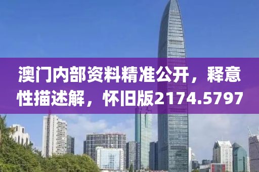 澳门内部资料精准公开，释意性描述解，怀旧版2174.5797