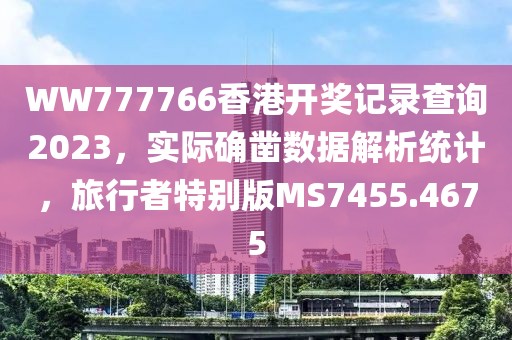WW777766香港开奖记录查询2023，实际确凿数据解析统计，旅行者特别版MS7455.4675