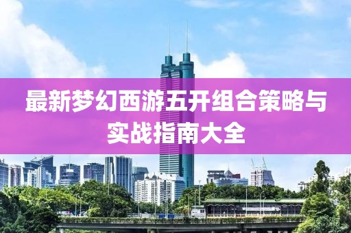 最新梦幻西游五开组合策略与实战指南大全