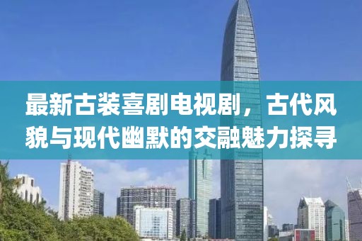 最新古装喜剧电视剧，古代风貌与现代幽默的交融魅力探寻