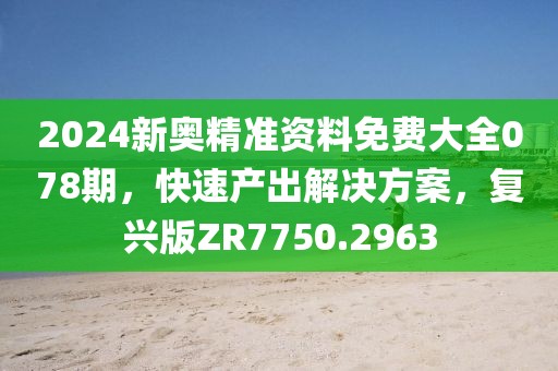 2024新奥精准资料免费大全078期，快速产出解决方案，复兴版ZR7750.2963