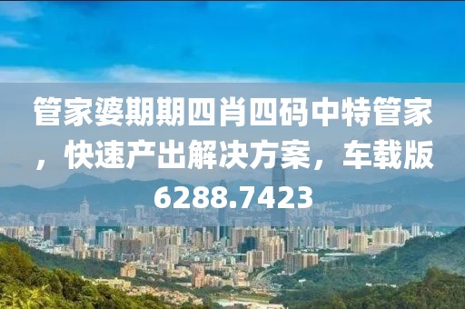管家婆期期四肖四码中特管家，快速产出解决方案，车载版6288.7423