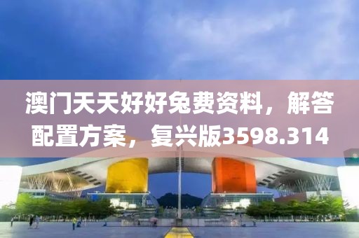 澳门天天好好兔费资料，解答配置方案，复兴版3598.314