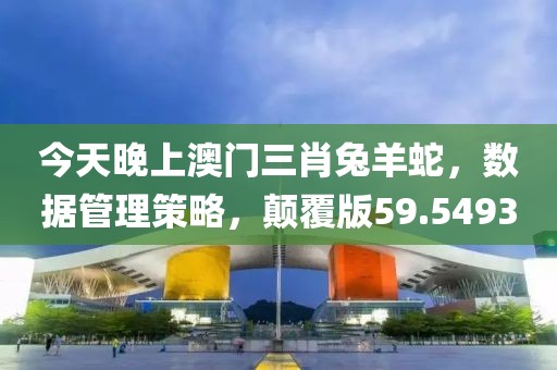 今天晚上澳门三肖兔羊蛇，数据管理策略，颠覆版59.5493
