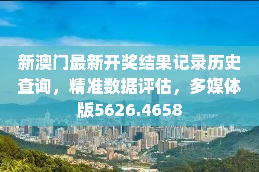 新澳门最新开奖结果记录历史查询，精准数据评估，多媒体版5626.4658