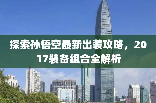 探索孙悟空最新出装攻略，2017装备组合全解析