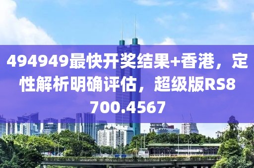 494949最快开奖结果+香港，定性解析明确评估，超级版RS8700.4567
