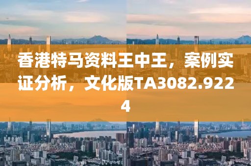 香港特马资料王中王，案例实证分析，文化版TA3082.9224