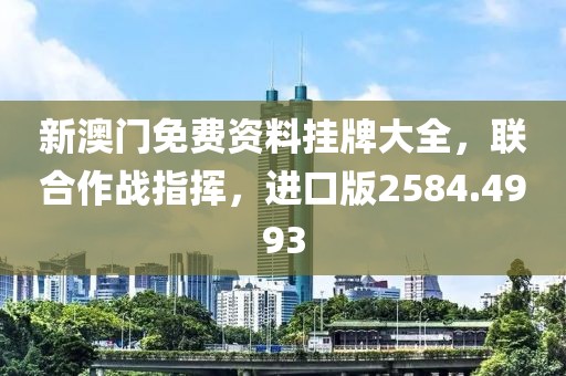新澳门免费资料挂牌大全，联合作战指挥，进口版2584.4993