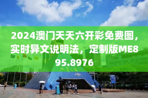 2024澳门天天六开彩免费图，实时异文说明法，定制版ME895.8976