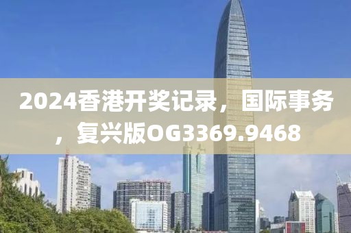 2024香港开奖记录，国际事务，复兴版OG3369.9468