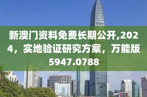 新澳门资料免费长期公开,2024，实地验证研究方案，万能版5947.0788